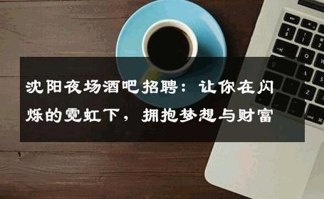 沈阳夜场酒吧招聘：让你在闪烁的霓虹下，拥抱梦想与财富