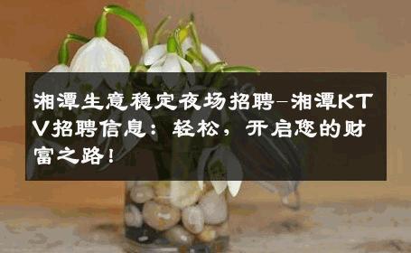 湘潭生意稳定夜场招聘-湘潭KTV招聘信息：轻松，开启您的财富之路！