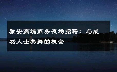 雅安高端商务夜场招聘：与成功人士共舞的机会