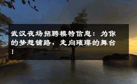 武汉夜场招聘模特信息：为你的梦想铺路，走向璀璨的舞台！