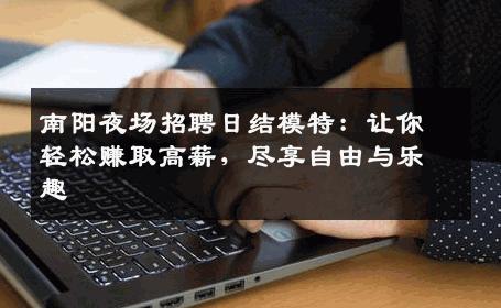 南阳夜场招聘日结模特：让你轻松赚取高薪，尽享自由与乐趣