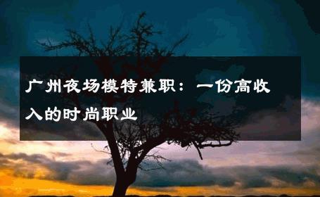 广州夜场模特兼职：一份高收入的时尚职业