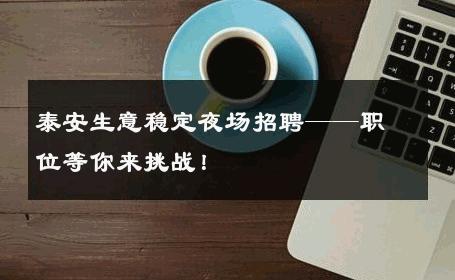 泰安生意稳定夜场招聘——职位等你来挑战！