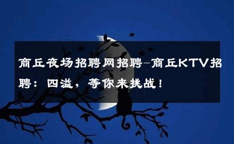 商丘夜场招聘网招聘-商丘KTV招聘：四溢，等你来挑战！
