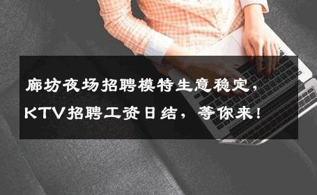 廊坊夜场招聘模特生意稳定，KTV招聘工资日结，等你来！
