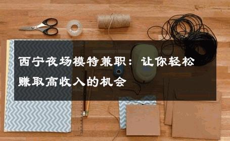 西宁夜场模特兼职：让你轻松赚取高收入的机会