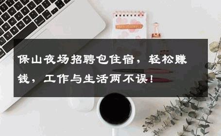 保山夜场招聘包住宿，轻松赚钱，工作与生活两不误！
