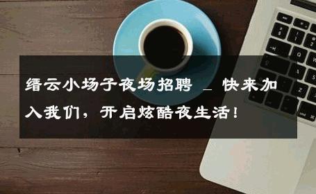 缙云小场子夜场招聘 _ 快来加入我们，开启炫酷夜生活！