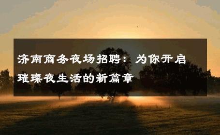济南商务夜场招聘：为你开启璀璨夜生活的新篇章