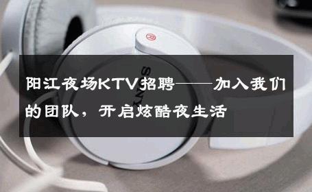 阳江夜场KTV招聘——加入我们的团队，开启炫酷夜生活