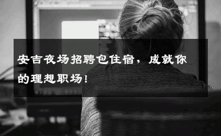 安吉夜场招聘包住宿，成就你的理想职场！