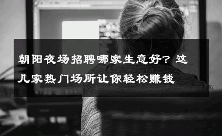 朝阳夜场招聘哪家生意好？这几家热门场所让你轻松赚钱