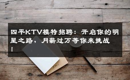 四平KTV模特招聘：开启你的明星之路，月薪过万等你来挑战！