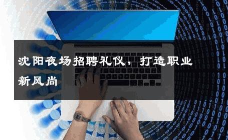 沈阳夜场招聘礼仪，打造职业新风尚
