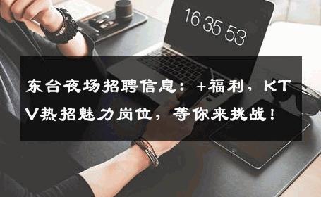 东台夜场招聘信息：+福利，KTV热招魅力岗位，等你来挑战！