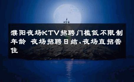 濮阳夜场KTV招聘门槛低不限制年龄 夜场招聘日结,夜场直招管住