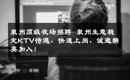 泉州顶级夜场招聘-泉州生意稳定KTV待遇，快速上岗，诚邀精英加入！