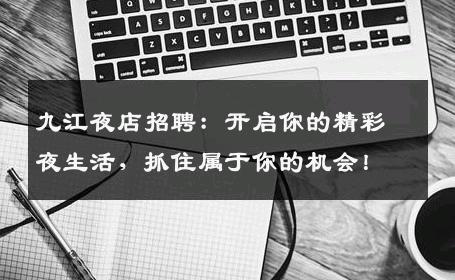九江夜店招聘：开启你的精彩夜生活，抓住属于你的机会！