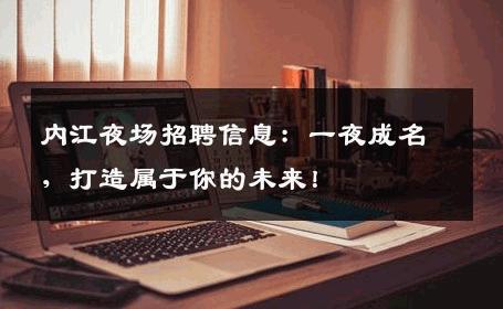 内江夜场招聘信息：一夜成名，打造属于你的未来！