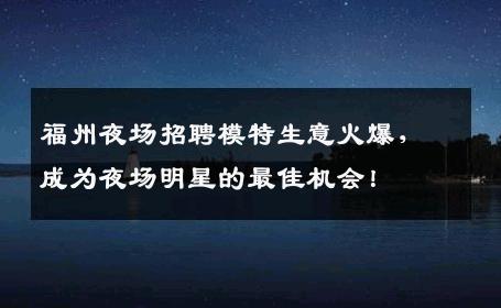 福州夜场招聘模特生意火爆，成为夜场明星的最佳机会！