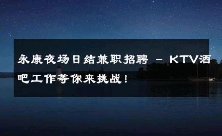 永康夜场日结兼职招聘 - KTV酒吧工作等你来挑战！