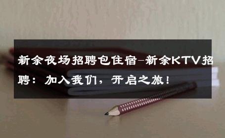 新余夜场招聘包住宿-新余KTV招聘：加入我们，开启之旅！