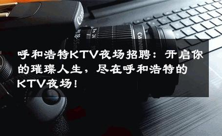 呼和浩特KTV夜场招聘：开启你的璀璨人生，尽在呼和浩特的KTV夜场！