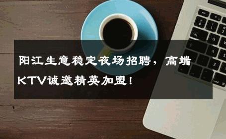阳江生意稳定夜场招聘，高端KTV诚邀精英加盟！