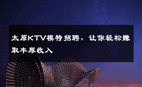 太原KTV模特招聘，让你轻松赚取丰厚收入