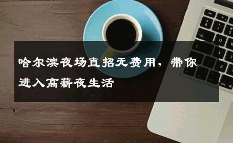 哈尔滨夜场直招无费用，带你进入高薪夜生活
