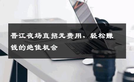 晋江夜场直招无费用，轻松赚钱的绝佳机会