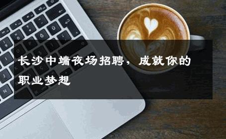 长沙中端夜场招聘，成就你的职业梦想