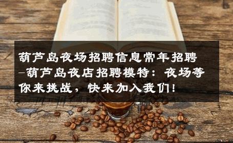 葫芦岛夜场招聘信息常年招聘-葫芦岛夜店招聘模特：夜场等你来挑战，快来加入我们！