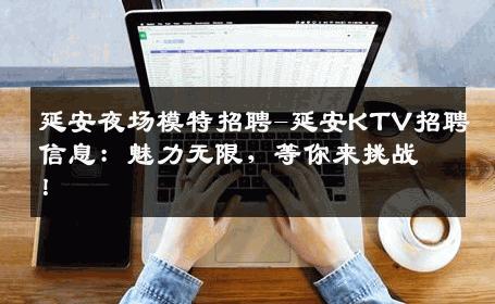 延安夜场模特招聘-延安KTV招聘信息：魅力无限，等你来挑战！