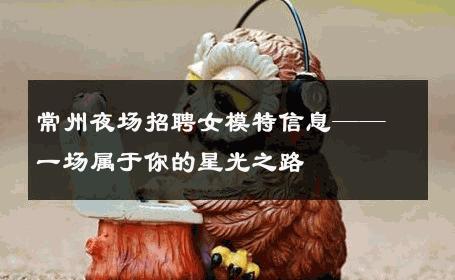 常州夜场招聘女模特信息——一场属于你的星光之路