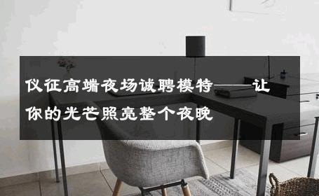 仪征高端夜场诚聘模特——让你的光芒照亮整个夜晚