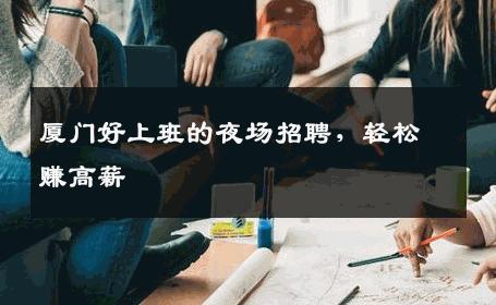 厦门好上班的夜场招聘，轻松赚高薪