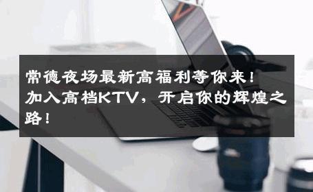 常德夜场最新高福利等你来！加入高档KTV，开启你的辉煌之路！