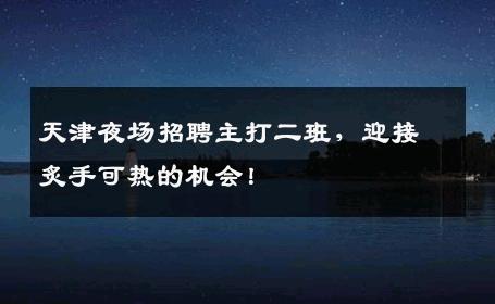天津夜场招聘主打二班，迎接炙手可热的机会！