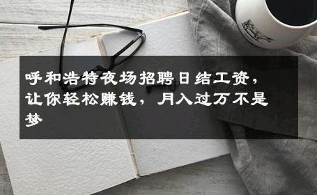 呼和浩特夜场招聘日结工资，让你轻松赚钱，月入过万不是梦
