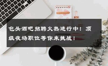 包头酒吧招聘火热进行中！顶级夜场职位等你来挑战！
