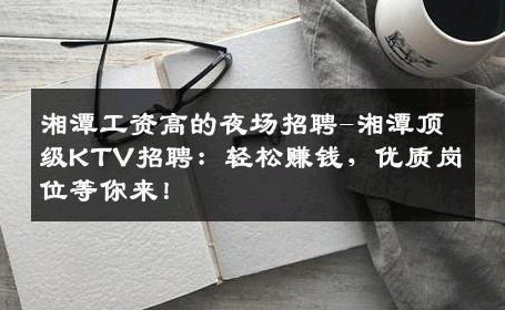 湘潭工资高的夜场招聘-湘潭顶级KTV招聘：轻松赚钱，优质岗位等你来！