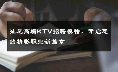 汕尾高端KTV招聘模特，开启您的精彩职业新篇章