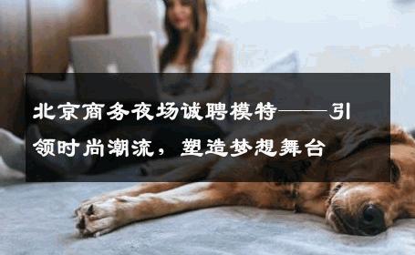 北京商务夜场诚聘模特——引领时尚潮流，塑造梦想舞台