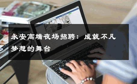 永安高端夜场招聘：成就不凡梦想的舞台