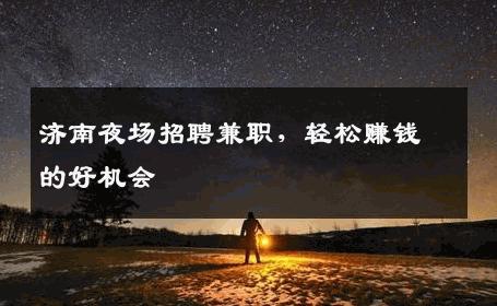 济南夜场招聘兼职，轻松赚钱的好机会