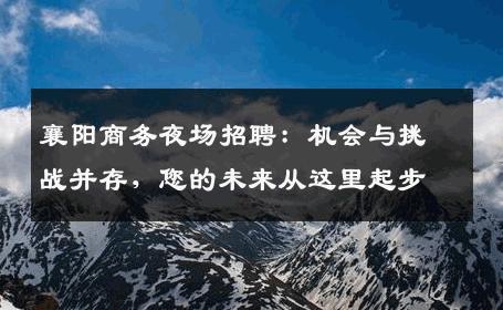 襄阳商务夜场招聘：机会与挑战并存，您的未来从这里起步