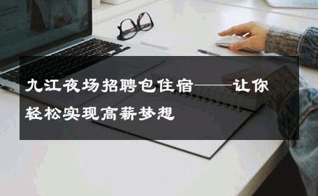 九江夜场招聘包住宿——让你轻松实现高薪梦想