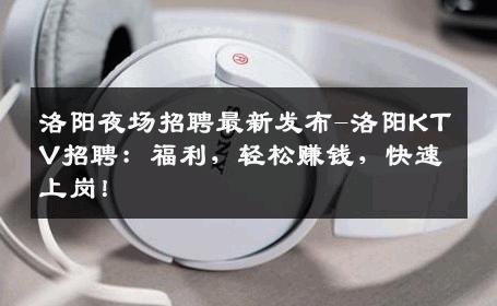 洛阳夜场招聘最新发布-洛阳KTV招聘：福利，轻松赚钱，快速上岗！