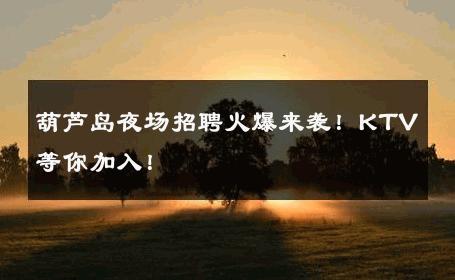 葫芦岛夜场招聘火爆来袭！KTV等你加入！